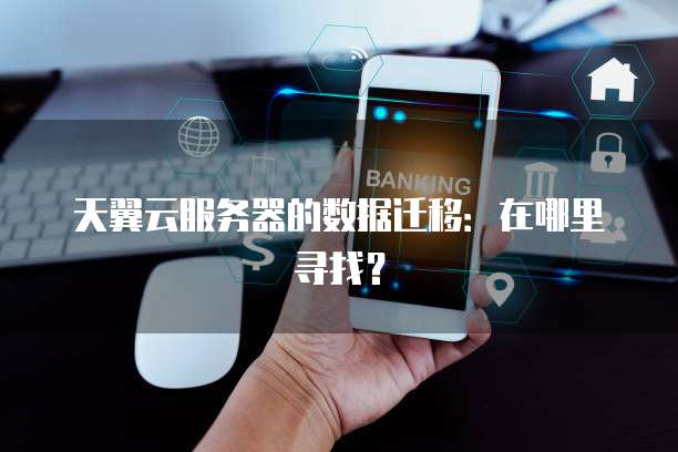 天翼云服务器的数据迁移：在哪里寻找？