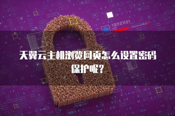 天翼云主机浏览网页怎么设置密码保护呢？