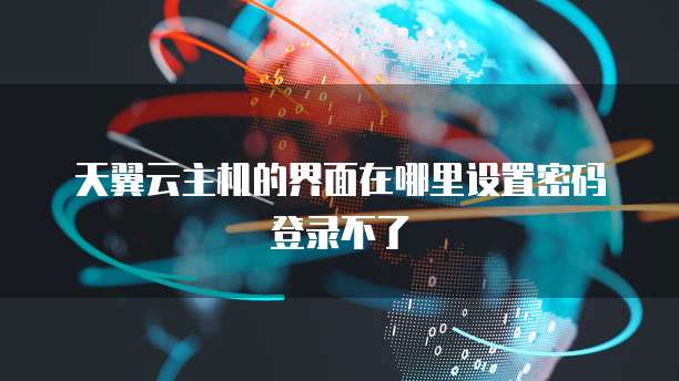 天翼云主机的界面在哪里设置密码登录不了
