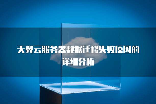 天翼云服务器数据迁移失败原因的详细分析
