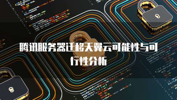 腾讯服务器迁移天翼云可能性与可行性分析