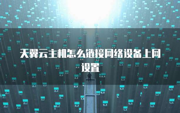 天翼云主机怎么链接网络设备上网设置