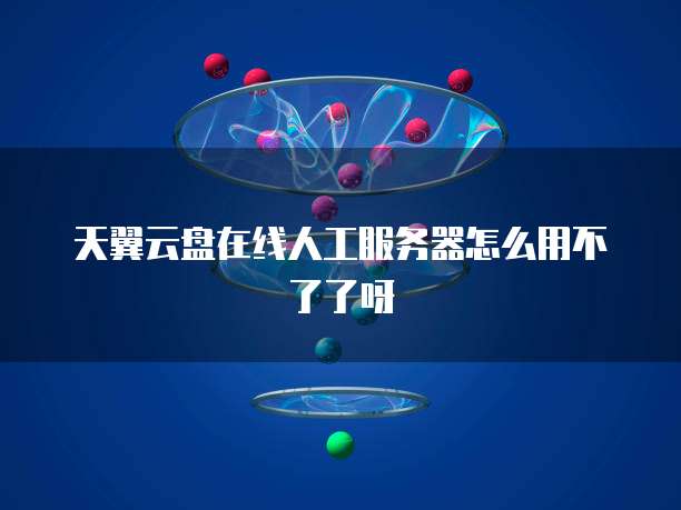 天翼云盘在线人工服务器怎么用不了了呀
