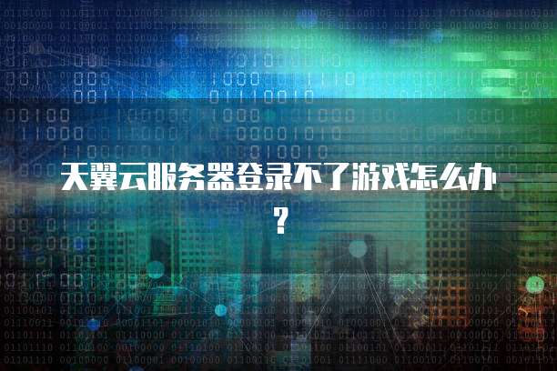 天翼云服务器登录不了游戏怎么办？
