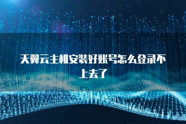 天翼云主机安装好账号怎么登录不上去了
