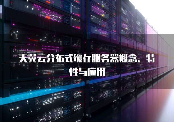 天翼云分布式缓存服务器概念、特性与应用