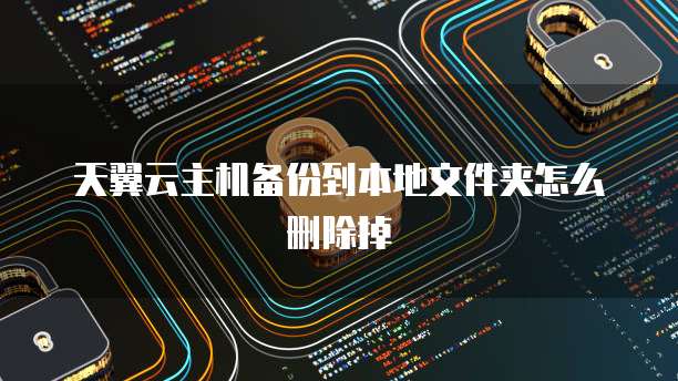 天翼云主机备份到本地文件夹怎么删除掉