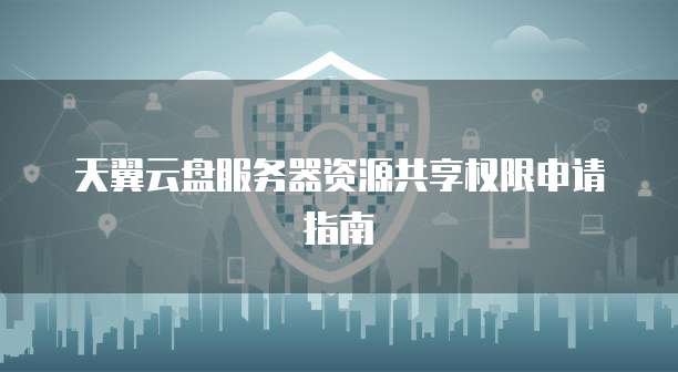 天翼云盘服务器资源共享权限申请指南