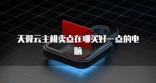 天翼云主机卖点在哪买好一点的电脑