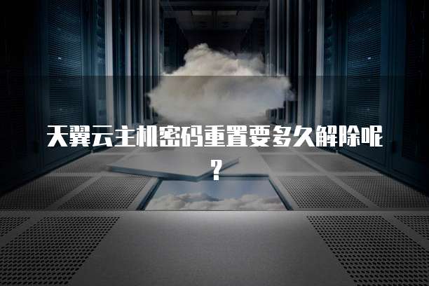天翼云主机密码重置要多久解除呢？