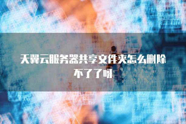 天翼云服务器共享文件夹怎么删除不了了呀