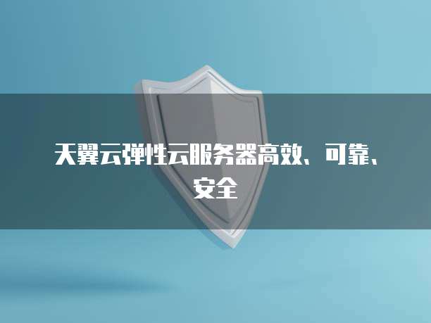 天翼云弹性云服务器高效、可靠、安全