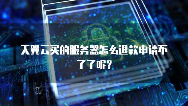 天翼云买的服务器怎么退款申请不了了呢？