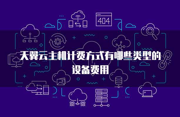 天翼云主机计费方式有哪些类型的设备费用