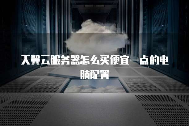 天翼云服务器怎么买便宜一点的电脑配置