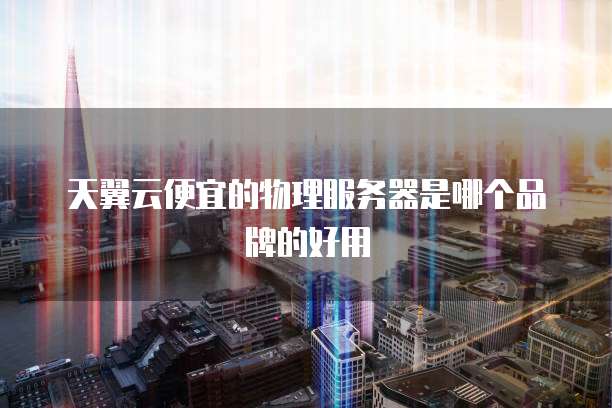 天翼云便宜的物理服务器是哪个品牌的好用