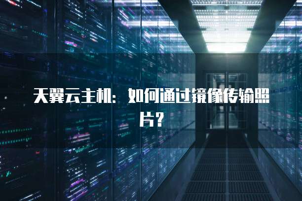 天翼云主机：如何通过镜像传输照片？