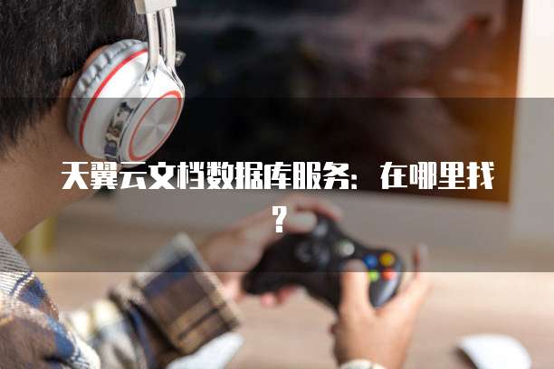 天翼云文档数据库服务：在哪里找？
