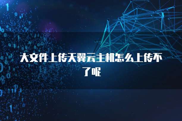 大文件上传天翼云主机怎么上传不了呢