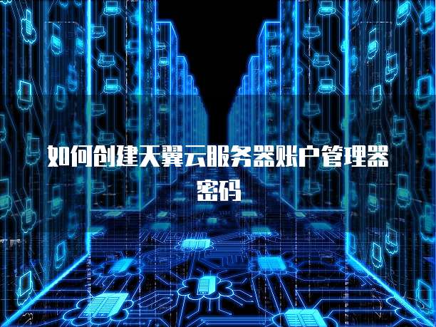如何创建天翼云服务器账户管理器密码