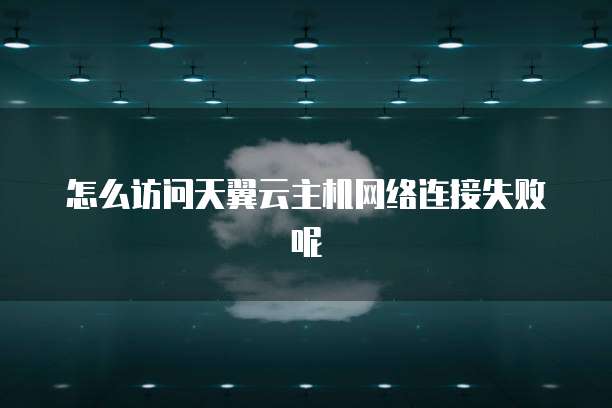 怎么访问天翼云主机网络连接失败呢