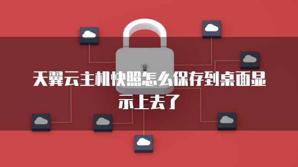 天翼云主机快照怎么保存到桌面显示上去了