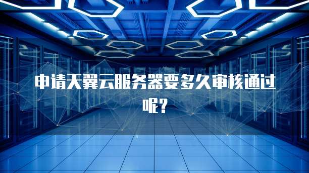 申请天翼云服务器要多久审核通过呢？