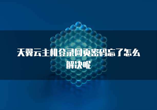 天翼云主机登录网页密码忘了怎么解决呢
