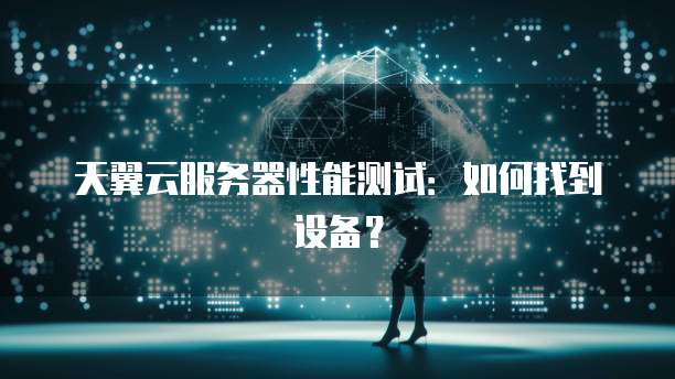 天翼云服务器性能测试：如何找到设备？