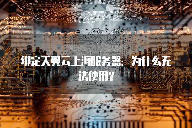 绑定天翼云上海服务器：为什么无法使用？