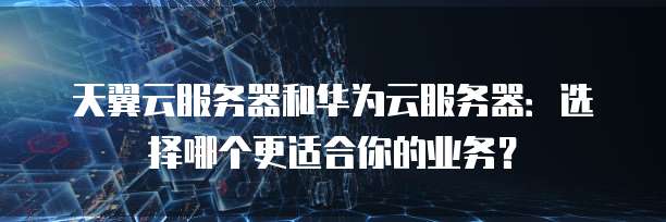 天翼云服务器和华为云服务器：选择哪个更适合你的业务？