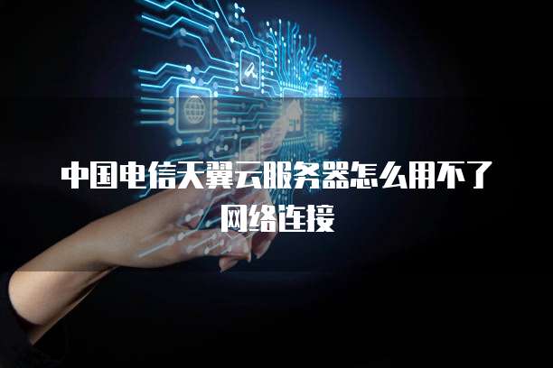 中国电信天翼云服务器怎么用不了网络连接