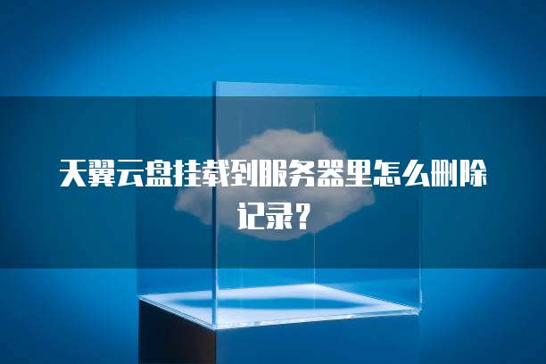 天翼云盘挂载到服务器里怎么删除记录？