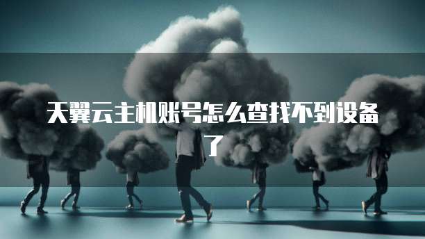 天翼云主机账号怎么查找不到设备了
