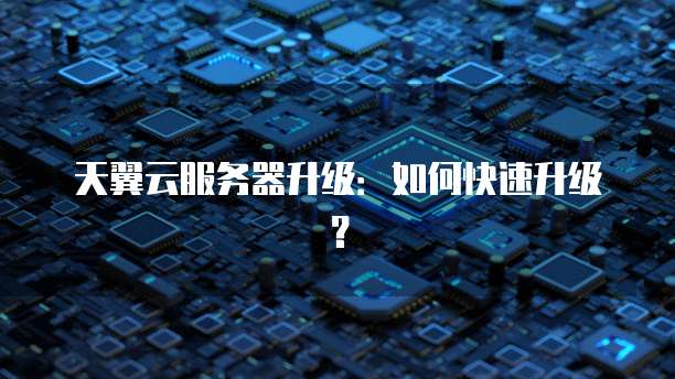 天翼云服务器升级：如何快速升级？
