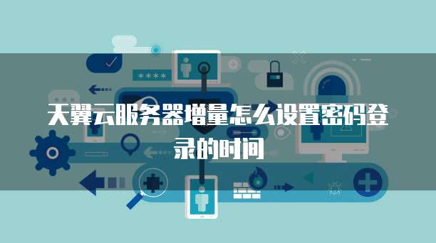 天翼云服务器增量怎么设置密码登录的时间