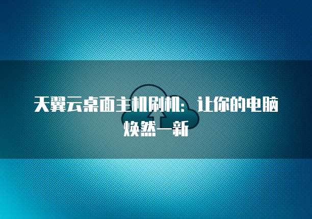 天翼云桌面主机刷机：让你的电脑焕然一新