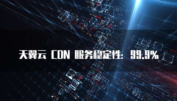 天翼云 CDN 服务稳定性：99.9%