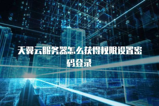 天翼云服务器怎么获得权限设置密码登录