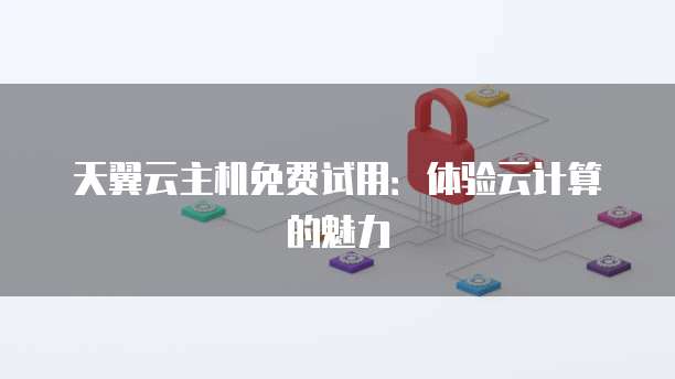 天翼云主机免费试用：体验云计算的魅力