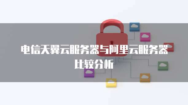 电信天翼云服务器与阿里云服务器比较分析