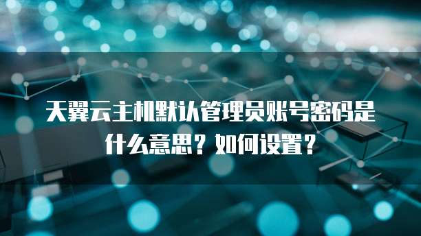 天翼云主机默认管理员账号密码是什么意思？如何设置？