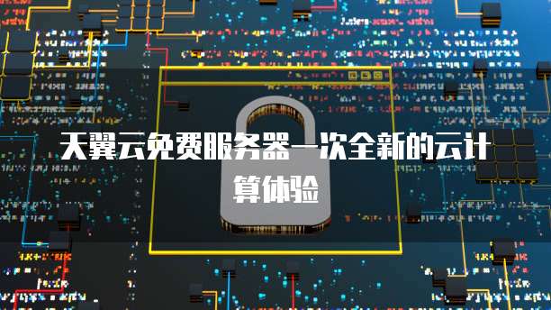 天翼云免费服务器一次全新的云计算体验