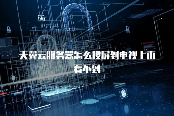 天翼云服务器怎么投屏到电视上面看不到