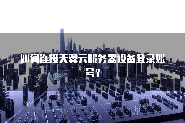 如何连接天翼云服务器设备登录账号？