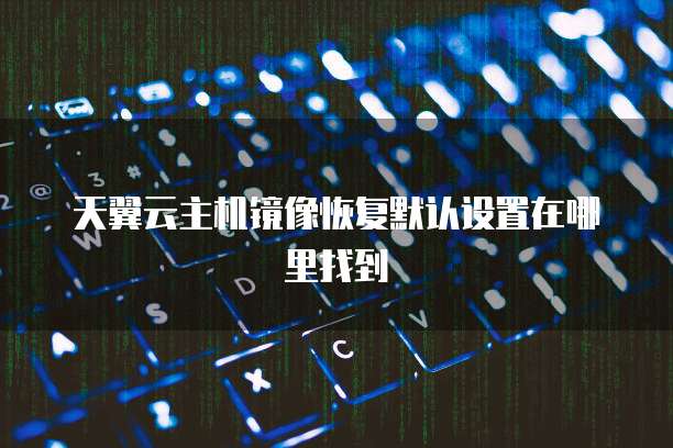 天翼云主机镜像恢复默认设置在哪里找到