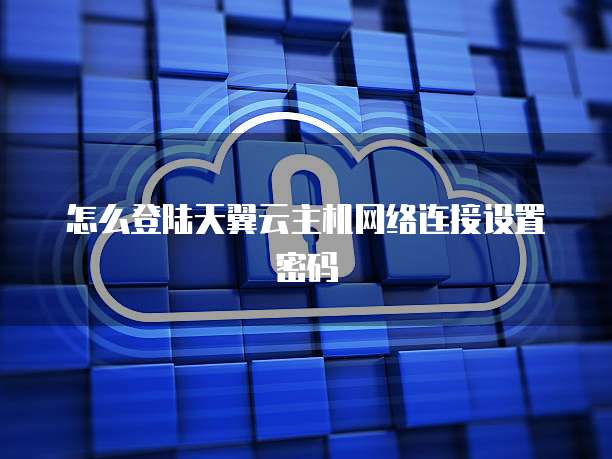 怎么登陆天翼云主机网络连接设置密码