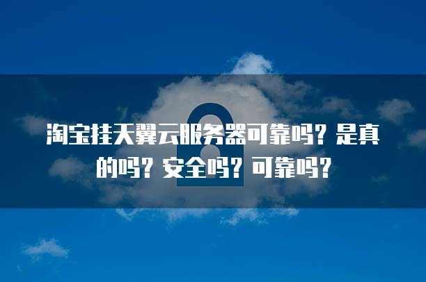 淘宝挂天翼云服务器可靠吗？是真的吗？安全吗？可靠吗？