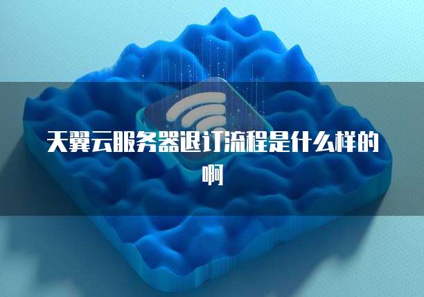 天翼云服务器退订流程是什么样的啊