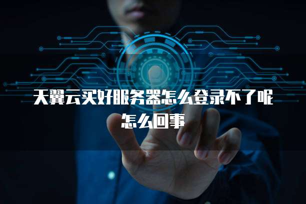 天翼云买好服务器怎么登录不了呢怎么回事